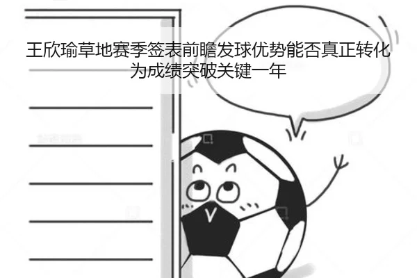 王欣瑜草地赛季签表前瞻发球优势能否真正转化为成绩突破关键一年