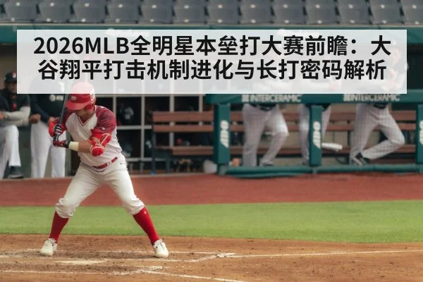 2026MLB全明星本垒打大赛前瞻：大谷翔平打击机制进化与长打密码解析
