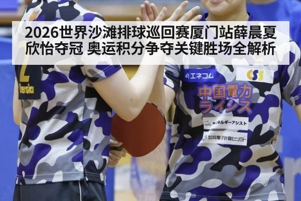 2026世界沙滩排球巡回赛厦门站薛晨夏欣怡夺冠 奥运积分争夺关键胜场全解析
