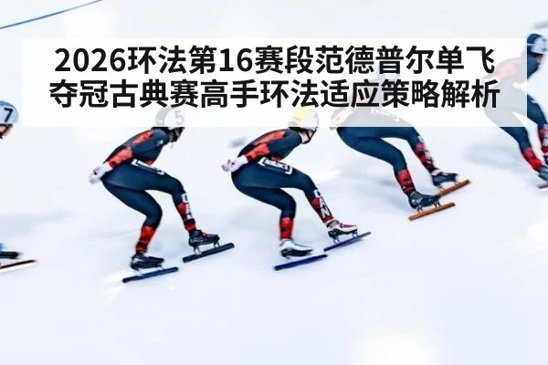 2026环法第16赛段范德普尔单飞夺冠古典赛高手环法适应策略解析