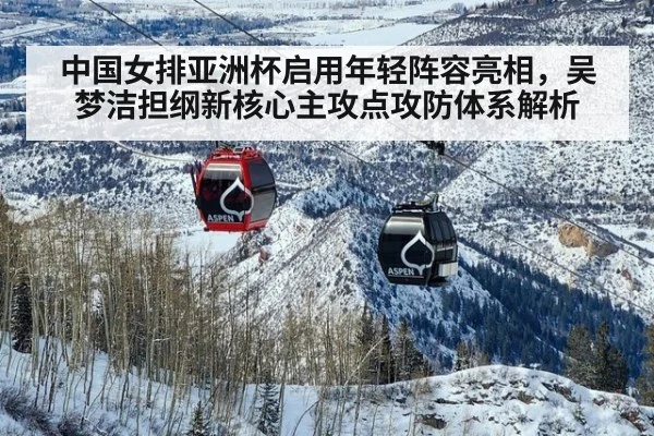 中国女排亚洲杯启用年轻阵容亮相，吴梦洁担纲新核心主攻点攻防体系解析