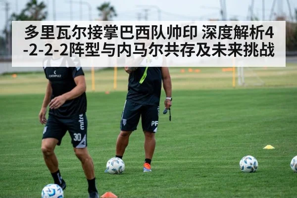 多里瓦尔接掌巴西队帅印 深度解析4-2-2-2阵型与内马尔共存及未来挑战