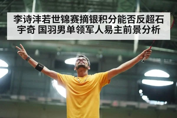 李诗沣若世锦赛摘银积分能否反超石宇奇 国羽男单领军人易主前景分析