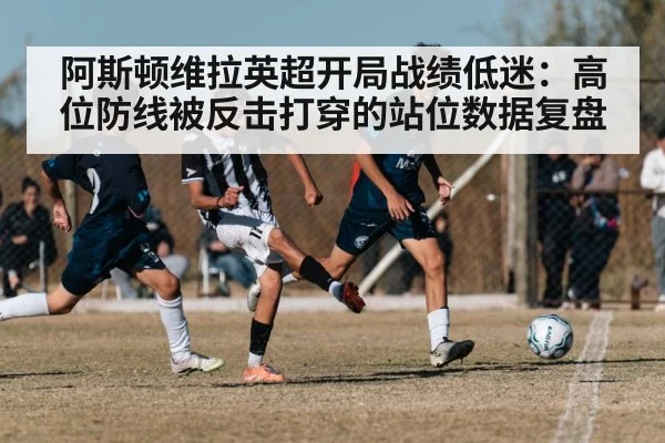 阿斯顿维拉英超开局战绩低迷：高位防线被反击打穿的站位数据复盘