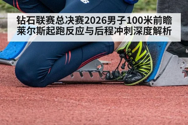 钻石联赛总决赛2026男子100米前瞻 莱尔斯起跑反应与后程冲刺深度解析