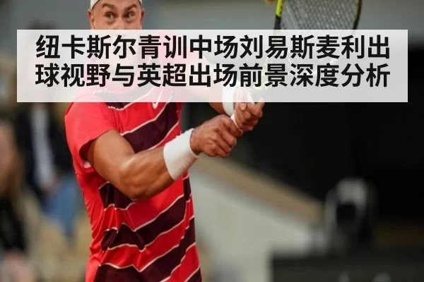 纽卡斯尔青训中场刘易斯麦利出球视野与英超出场前景深度分析