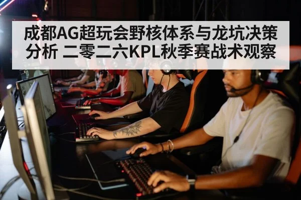 成都AG超玩会野核体系与龙坑决策分析 二零二六KPL秋季赛战术观察