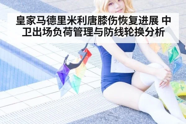 皇家马德里米利唐膝伤恢复进展 中卫出场负荷管理与防线轮换分析