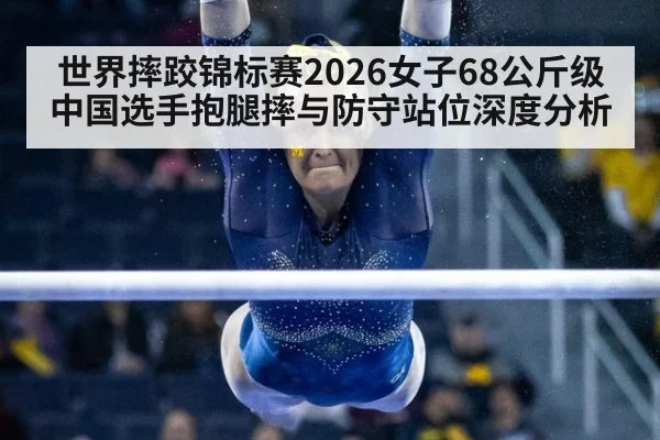世界摔跤锦标赛2026女子68公斤级中国选手抱腿摔与防守站位深度分析