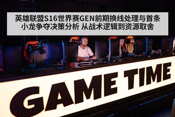 英雄联盟S16世界赛GEN前期换线处理与首条小龙争夺决策分析 从战术逻辑到资源取舍