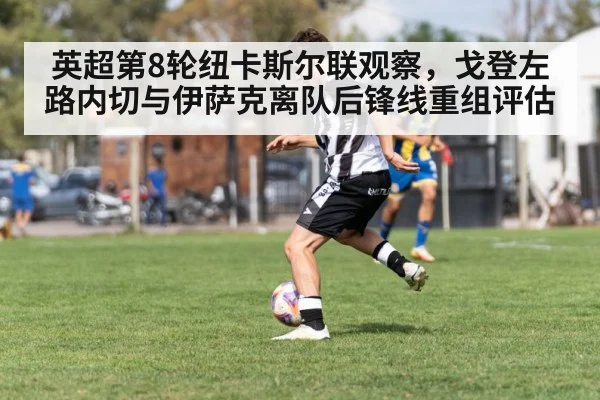 英超第8轮纽卡斯尔联观察，戈登左路内切与伊萨克离队后锋线重组评估