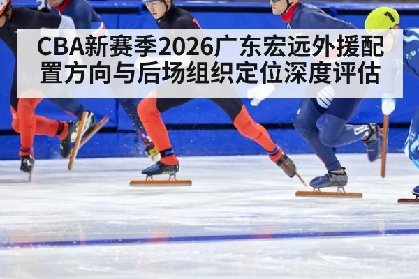 CBA新赛季2026广东宏远外援配置方向与后场组织定位深度评估