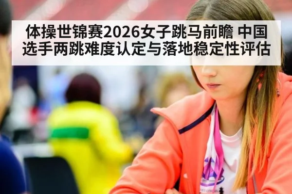 体操世锦赛2026女子跳马前瞻 中国选手两跳难度认定与落地稳定性评估