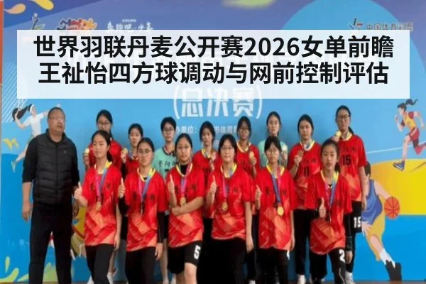 世界羽联丹麦公开赛2026女单前瞻 王祉怡四方球调动与网前控制评估